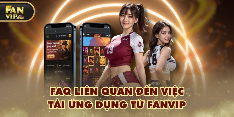 Hướng Dẫn Tải App FANVIP Về Máy Android, IOS Thành Công 100% 3 FAQ liên quan đến việc tải ứng dụng từ FANVIP