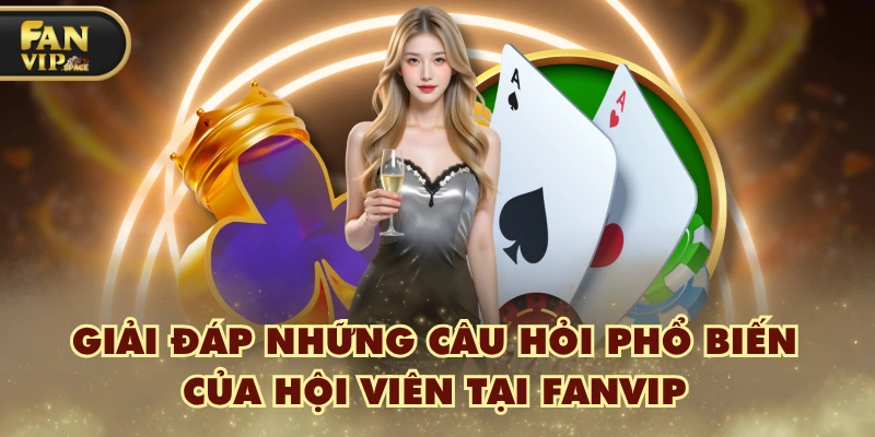 Fanvip 41 Giải đáp những câu hỏi phổ biến của hội viên tại FANVIP